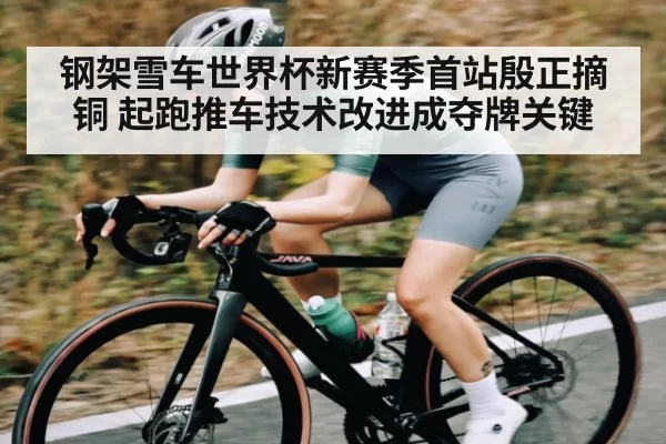 钢架雪车世界杯新赛季首站殷正摘铜 起跑推车技术改进成夺牌关键